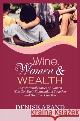 Wine, Women & Wealth: Inspirational Stories of Women Who Got Their Financial Act Together - and How You Can Too. Denise Arand 9781982236380 Balboa Press