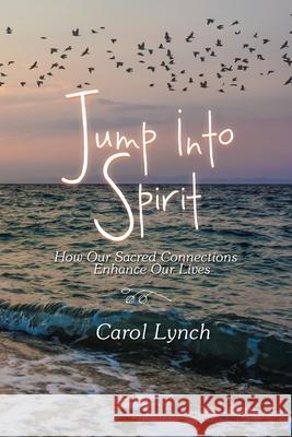 Jump into Spirit: How Our Sacred Connections Enhance Our Lives Carol Lynch 9781982236519 Balboa Press