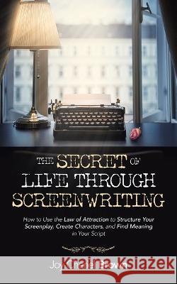 The Secret of Life Through Screenwriting: How to Use the Law of Attraction to Structure Your Screenplay, Create Characters, and Find Meaning in Your Script Joy Cheriel Brown 9781982237561 Balboa Press