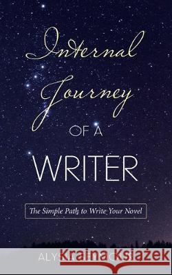 Internal Journey of a Writer: The Simple Path to Write Your Novel Alysia Seymour 9781982238384