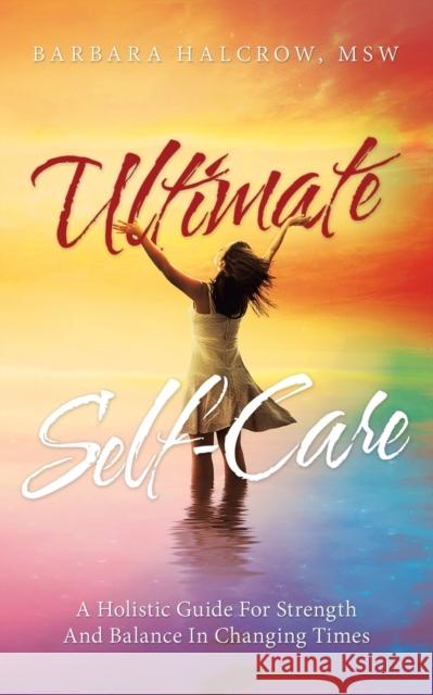 Ultimate Self-Care: A Holistic Guide for Strength and Balance in Changing Times Barbara Halcro 9781982239473 Balboa Press