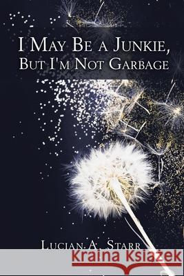 I May Be a Junkie, but I'm Not Garbage Lucian a Starr 9781982240431 Balboa Press