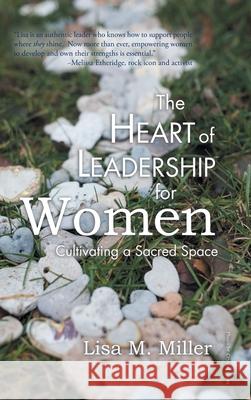 The Heart of Leadership for Women: Cultivating a Sacred Space Lisa M Miller 9781982241018