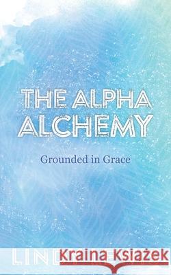 The Alpha Alchemy: Grounded in Grace Lindy Lewis 9781982241827 Balboa Press