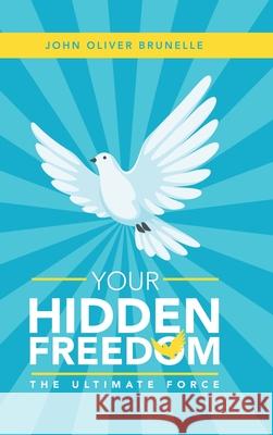 Your Hidden Freedom: The Ultimate Force John Oliver Brunelle 9781982241940 Balboa Press