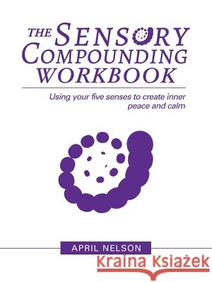 The Sensory Compounding Workbook: Using Your Five Senses to Create Inner Peace and Calm April Nelson 9781982242169