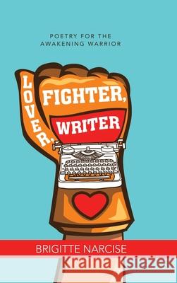 Lover, Fighter, Writer: Poetry for the Awakening Warrior Brigitte Narcise 9781982242336 Balboa Press