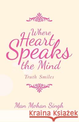 Where Heart Speaks the Mind: Truth Smiles Man Mohan Singh 9781982243296