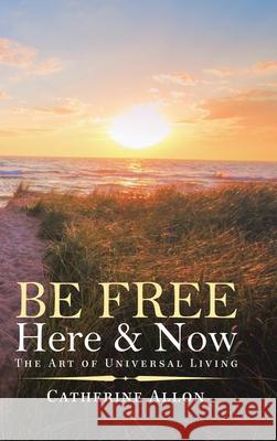 Be Free Here & Now: The Art of Universal Living Catherine Allon 9781982243647 Balboa Press