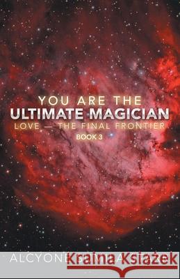You Are the Ultimate Magician: Love - the Final Frontier Alcyoné Sumila Starr 9781982244552 Balboa Press