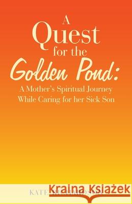 A Quest for the Golden Pond: A Mother's Spiritual Journey While Caring for Her Sick Son Richardson, Kate 9781982246211