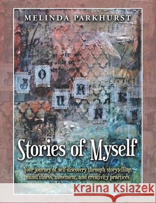 Stories of Myself: Your Journey of Self-Discovery Through Storytelling, Mindfulness, Movement, and Creativity Practices Melinda Parkhurst 9781982246792