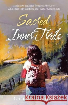 Sacred Inner Trails: Meditative Journeys from Heartbreak to Wholeness with Workbook for Self or Group Study Christine Chiechi 9781982247355 Balboa Press