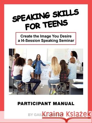 Speaking Skills for Teens Participant Manual: Create the Image You Desire a 14-Session Speaking Seminar Gail A Cassidy 9781982248079