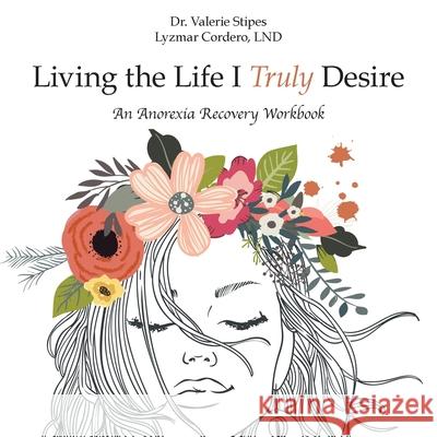 Living the Life I Truly Desire: An Anorexia Recovery Workbook Valerie Stipes Lyzma 9781982248147 Balboa Press