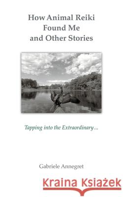 How Animal Reiki Found Me and Other Stories: Tapping into the Extraordinary ... Gabriele Annegret 9781982248543 Balboa Press