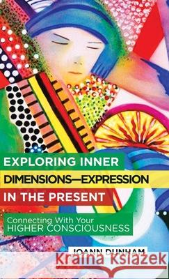 Exploring Inner Dimensions-Expression in the Present: Connecting with Your Higher Consciousness Joann Dunham 9781982251680 Balboa Press