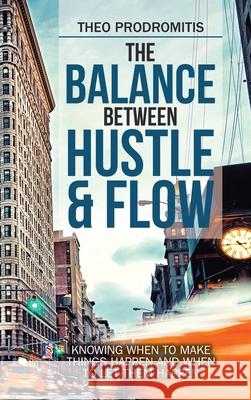 The Balance Between Hustle & Flow: Knowing When to Make Things Happen and When to Let Them Happen Theo Prodromitis 9781982253646