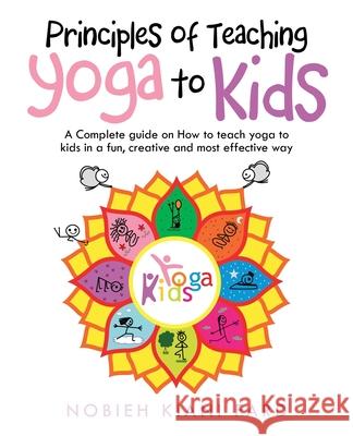 Principles of Teaching Yoga to Kids: A Complete Guide on How to Teach Yoga to Kids in a Fun, Creative and Most Effective Way Nobieh Kiani Fard 9781982253837 Balboa Press