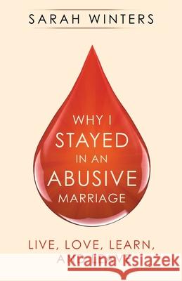 Why I Stayed in an Abusive Marriage: Live, Love, Learn, and Leave Sarah Winters 9781982254360 Balboa Press