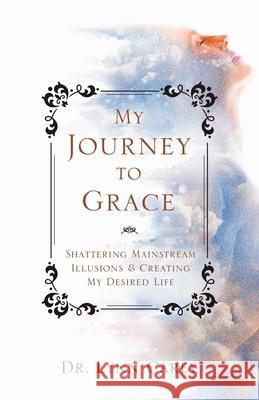 My Journey to Grace: Shattering Mainstream Illusions and Creating My Desired Life Lynn Carey 9781982255138 Balboa Press