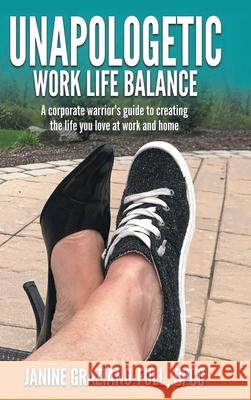 Unapologetic Work Life Balance: A Corporate Warrior's Guide to Creating the Life You Love at Work and Home Janine Graziano-Full Cpcc 9781982256289 Balboa Press