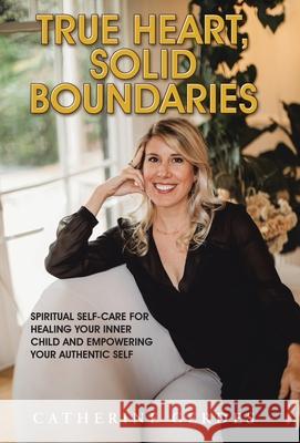 True Heart, Solid Boundaries: Spiritual Self-Care for Healing Your Inner Child and Empowering Your Authentic Self. Catherine Gerdes 9781982257217