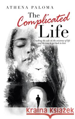 The Complicated Life: Cracking the Code on the Existence of Life and the Way to Get Back to Love Athena Paloma 9781982257415 Balboa Press
