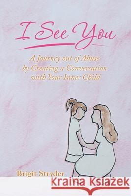 I See You: A Journey out of Abuse by Creating a Conversation with Your Inner Child Brigit Stryder 9781982257569
