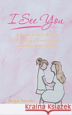 I See You: A Journey out of Abuse by Creating a Conversation with Your Inner Child Brigit Stryder 9781982257583