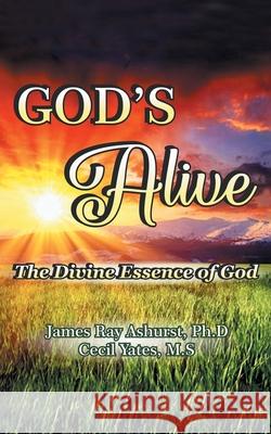 God's Alive: The Divine Essence of God James Ray Ashurst, PhD, Cecil Yates M S 9781982257767