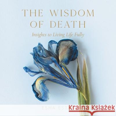 The Wisdom of Death: Insights to Living Life Fully Esha Estar 9781982257934