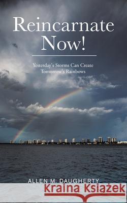 Reincarnate Now!: Yesterday's Storms Can Create Tomorrow's Rainbows Allen M Daugherty 9781982258092 Balboa Press