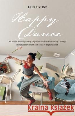 Happy Dance: An Experimental Journey to Greater Health and Stability Through Mindful Movement and Contact Improvisation Laura Kline 9781982258238