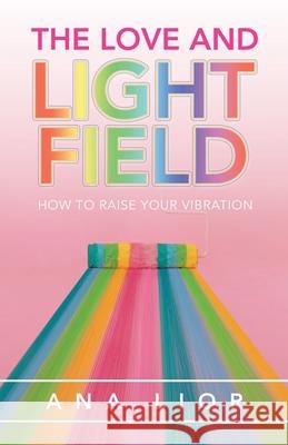 The Love and Light Field: How to Raise Your Vibration Ana Lior 9781982259211 Balboa Press