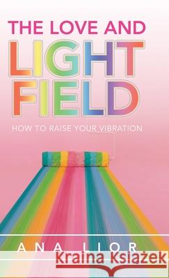 The Love and Light Field: How to Raise Your Vibration Ana Lior 9781982259235 Balboa Press