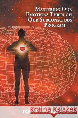Mastering Our Emotions Through Our Subconscious Program: Based on the Laws of the Universe Tamberlyn L Silva 9781982259433 Balboa Press