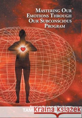 Mastering Our Emotions Through Our Subconscious Program: Based on the Laws of the Universe Tamberlyn L Silva 9781982259440 Balboa Press