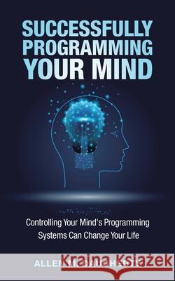 Successfully Programming Your Mind: Controlling Your Mind's Programming Systems Can Change Your Life Allen M Daugherty 9781982259655