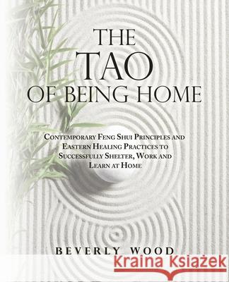 The Tao of Being Home: Contemporary Feng Shui Principles and Eastern Healing Practices to Successfully Shelter, Work and Learn at Home Beverly Wood 9781982260651 Balboa Press