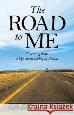The Road to Me: Emerging from a Life Spent Living in Denial Alina Martin 9781982260729 Balboa Press
