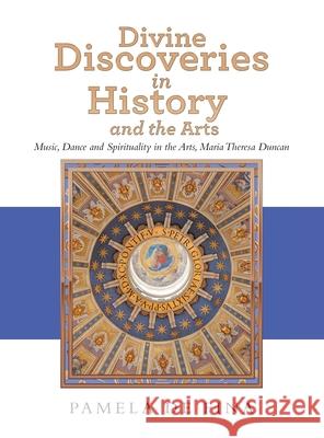 Divine Discoveries in History and the Arts: Music, Dance and Spirituality in the Arts, Maria Theresa Duncan Pamela d 9781982260903