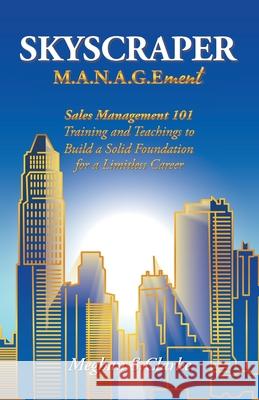 Skyscraper M.A.N.A.G.Ement: Sales Management 101 Training and Teachings to Build a Solid Foundation for a Limitless Career Meghan S Clarke 9781982261023