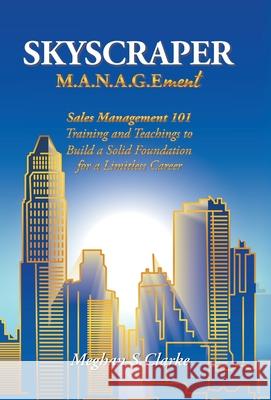 Skyscraper M.A.N.A.G.Ement: Sales Management 101 Training and Teachings to Build a Solid Foundation for a Limitless Career Meghan S Clarke 9781982261047