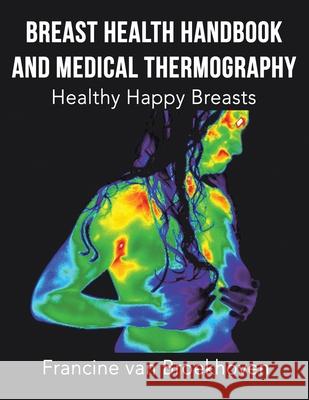 Breast Health Handbook and Medical Thermography: Healthy Happy Breasts Francine Van Broekhoven 9781982262648