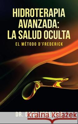 Hidroterapia Avanzada: La Salud Oculta: El Método D'Frederick Dr Dora Federico 9781982265151 Balboa Press