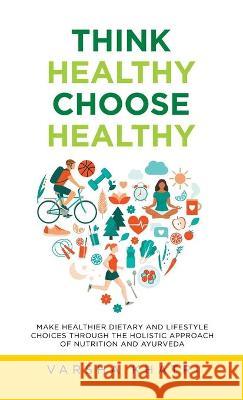 Think Healthy, Choose Healthy: Make Healthier Dietary and Lifestyle Choices Through the Holistic Approach of Nutrition and Ayurveda Varsha Khatri 9781982265458