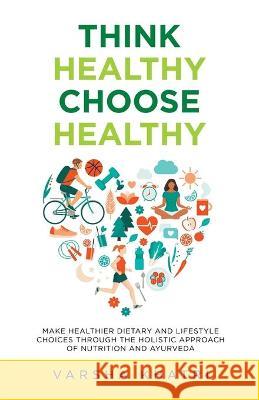 Think Healthy, Choose Healthy: Make Healthier Dietary and Lifestyle Choices Through the Holistic Approach of Nutrition and Ayurveda Varsha Khatri 9781982265465