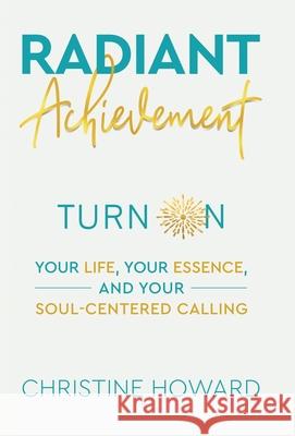 Radiant Achievement: Turn on Your Life, Your Essence, and Your Soul-Centered Calling Christine Howard 9781982265632 Balboa Press
