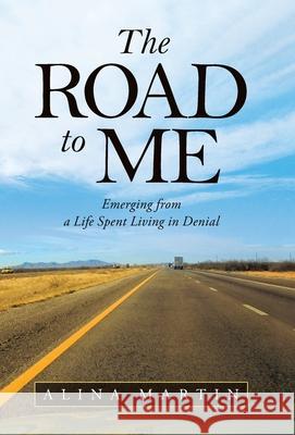 The Road to Me: Emerging from a Life Spent Living in Denial Alina Martin 9781982265724 Balboa Press